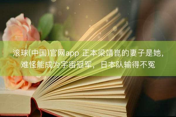滚球(中国)官网app 正本梁靖崑的妻子是她，难怪能成为宇宙冠军，日本队输得不冤