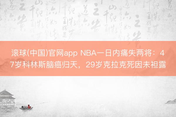滚球(中国)官网app NBA一日内痛失两将：47岁科林斯脑癌归天，29岁克拉克死因未袒露