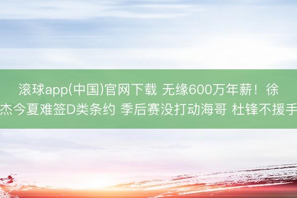 滚球app(中国)官网下载 无缘600万年薪！徐杰今夏难签D类条约 季后赛没打动海哥 杜锋不援手