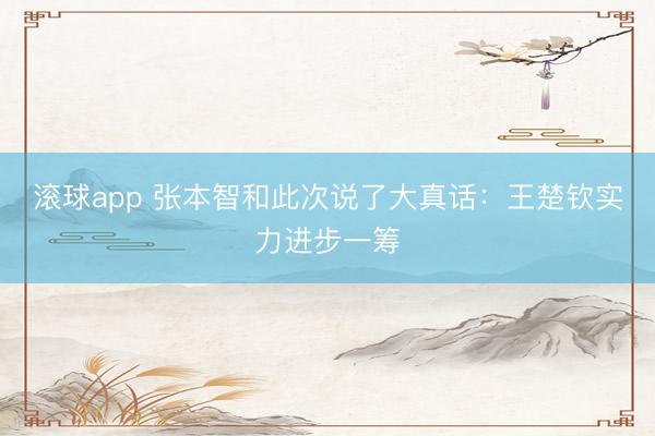 滚球app 张本智和此次说了大真话：王楚钦实力进步一筹