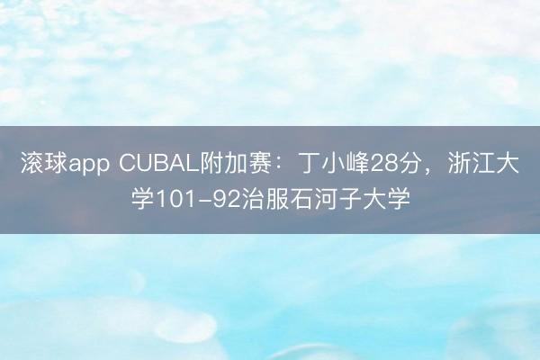 滚球app CUBAL附加赛：丁小峰28分，浙江大学101-92治服石河子大学