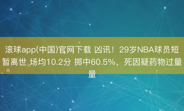 滚球app(中国)官网下载 凶讯！29岁NBA球员短暂离世 场均10.2分 掷中60.5%，死因疑药物过量