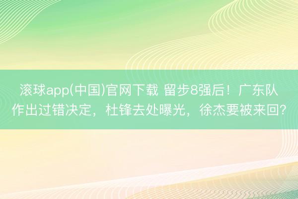 滚球app(中国)官网下载 留步8强后！广东队作出过错决定，杜锋去处曝光，徐杰要被来回？