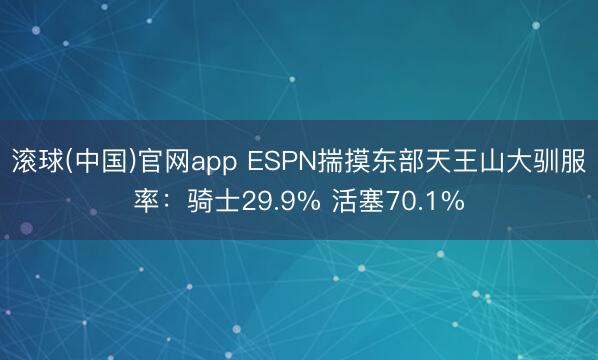 滚球(中国)官网app ESPN揣摸东部天王山大驯服率：骑士29.9% 活塞70.1%