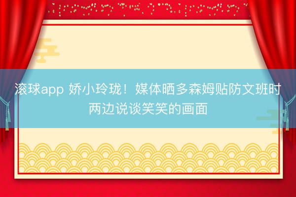 滚球app 娇小玲珑！媒体晒多森姆贴防文班时两边说谈笑笑的画面