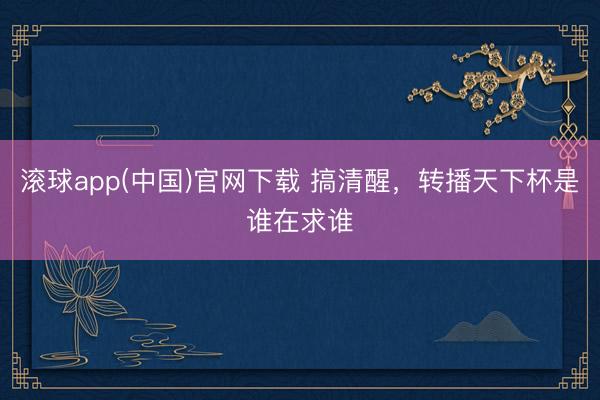 滚球app(中国)官网下载 搞清醒，转播天下杯是谁在求谁
