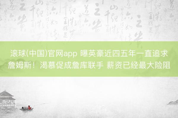 滚球(中国)官网app 曝英豪近四五年一直追求詹姆斯！渴慕促成詹库联手 薪资已经最大险阻
