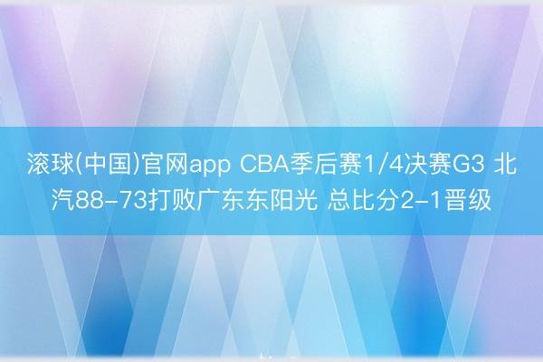 滚球(中国)官网app CBA季后赛1/4决赛G3 北汽88-73打败广东东阳光 总比分2-1晋级