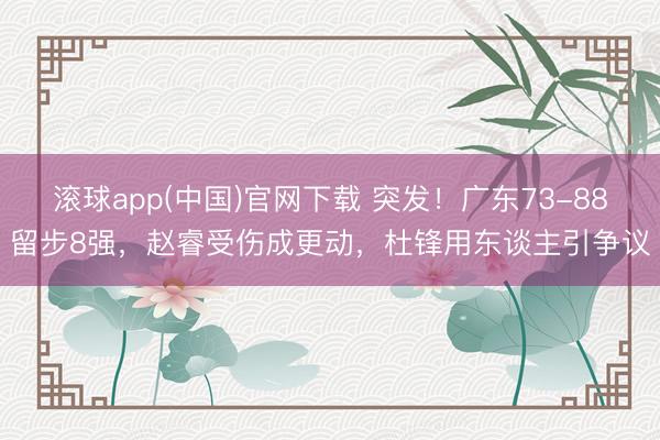 滚球app(中国)官网下载 突发！广东73-88留步8强，赵睿受伤成更动，杜锋用东谈主引争议