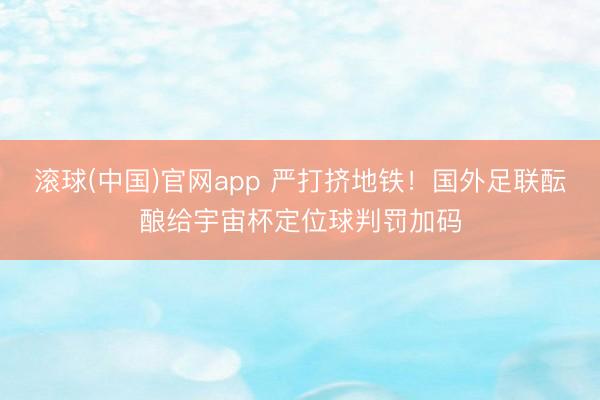 滚球(中国)官网app 严打挤地铁！国外足联酝酿给宇宙杯定位球判罚加码