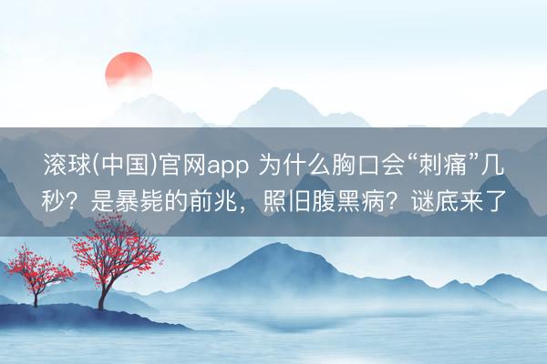 滚球(中国)官网app 为什么胸口会“刺痛”几秒？是暴毙的前兆，照旧腹黑病？谜底来了