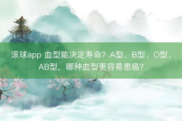 滚球app 血型能决定寿命？A型、B型、O型、AB型，哪种血型更容易患癌？