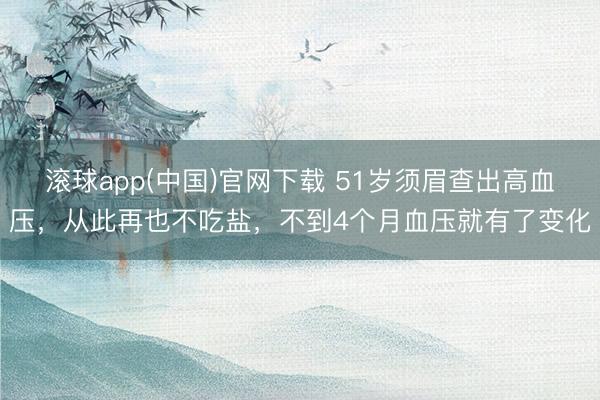 滚球app(中国)官网下载 51岁须眉查出高血压，从此再也不吃盐，不到4个月血压就有了变化