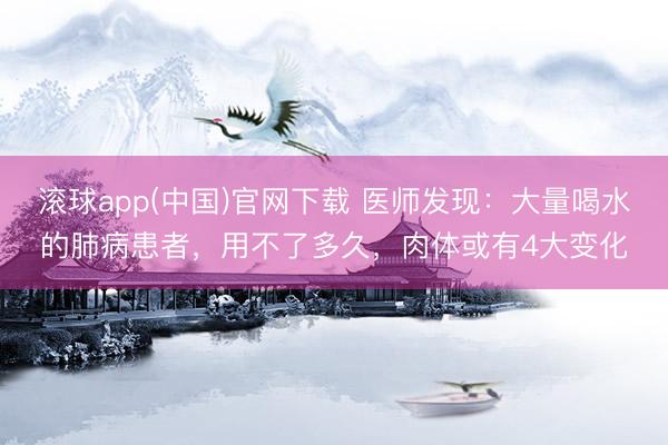 滚球app(中国)官网下载 医师发现：大量喝水的肺病患者，用不了多久，肉体或有4大变化