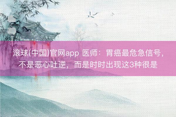 滚球(中国)官网app 医师：胃癌最危急信号，不是恶心吐逆，而是时时出现这3种很是
