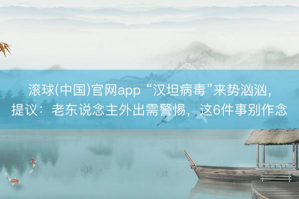 滚球(中国)官网app “汉坦病毒”来势汹汹，提议：老东说念主外出需警惕，这6件事别作念