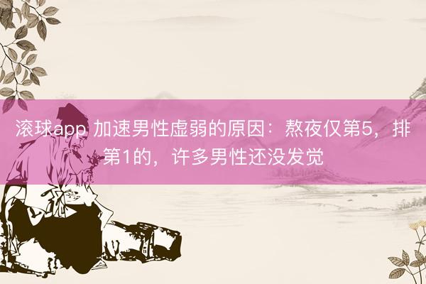 滚球app 加速男性虚弱的原因：熬夜仅第5，排第1的，许多男性还没发觉
