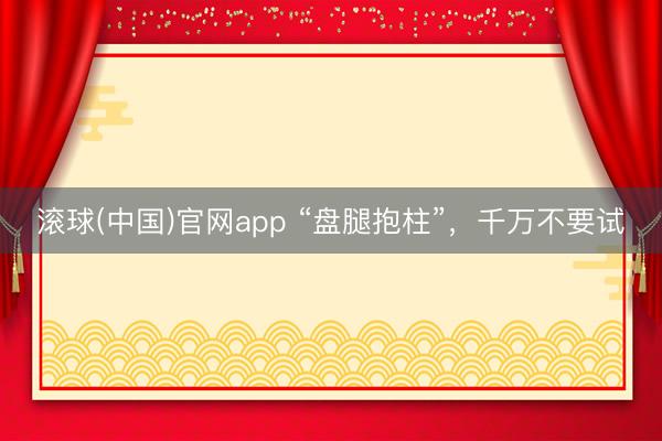 滚球(中国)官网app “盘腿抱柱”，千万不要试