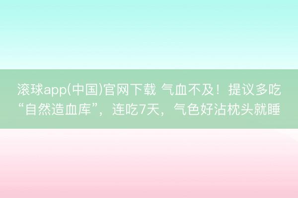 滚球app(中国)官网下载 气血不及！提议多吃“自然造血库”，连吃7天，气色好沾枕头就睡