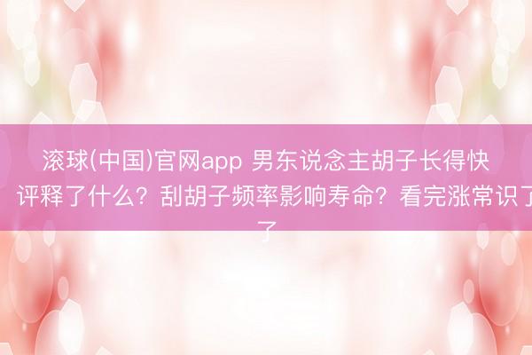 滚球(中国)官网app 男东说念主胡子长得快，评释了什么？刮胡子频率影响寿命？看完涨常识了