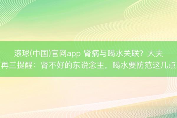 滚球(中国)官网app 肾病与喝水关联？大夫再三提醒：肾不好的东说念主，喝水要防范这几点