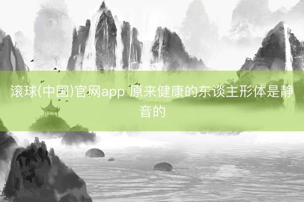 滚球(中国)官网app 原来健康的东谈主形体是静音的