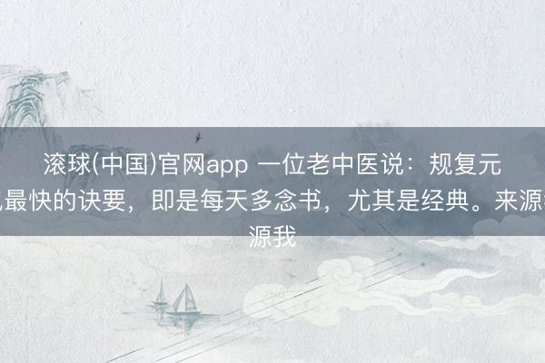 滚球(中国)官网app 一位老中医说：规复元气最快的诀要，即是每天多念书，尤其是经典。来源我