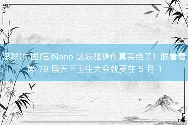 滚球(中国)官网app 这波骚操作真实绝了！眼看着第 79 届天下卫生大会就要在 5 月 1
