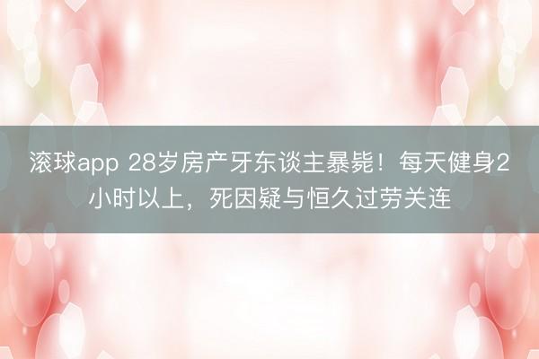 滚球app 28岁房产牙东谈主暴毙！每天健身2小时以上，死因疑与恒久过劳关连