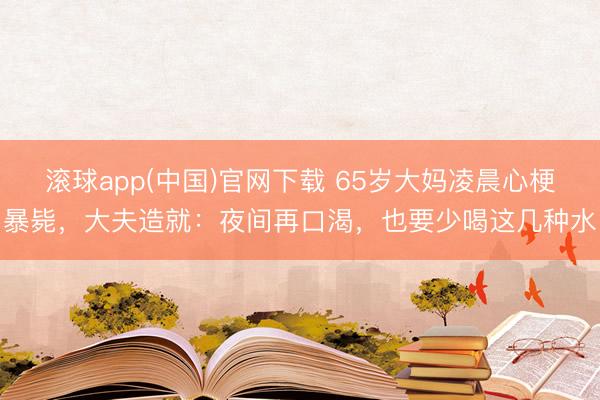 滚球app(中国)官网下载 65岁大妈凌晨心梗暴毙，大夫造就：夜间再口渴，也要少喝这几种水