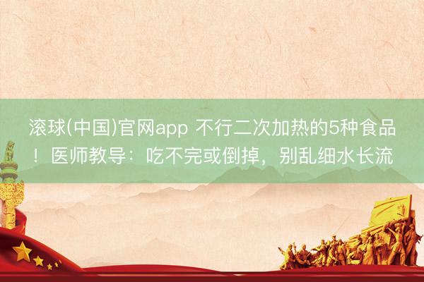 滚球(中国)官网app 不行二次加热的5种食品！医师教导：吃不完或倒掉，别乱细水长流