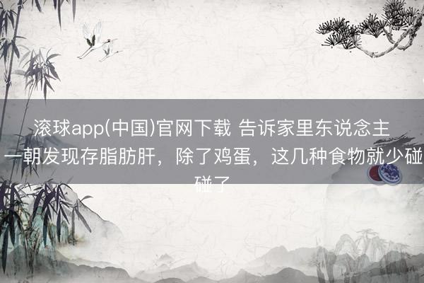 滚球app(中国)官网下载 告诉家里东说念主：一朝发现存脂肪肝，除了鸡蛋，这几种食物就少碰了