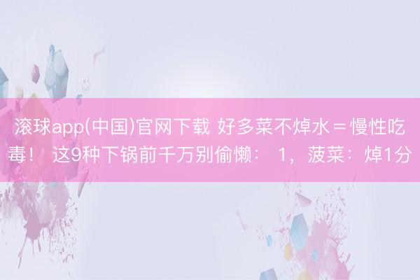 滚球app(中国)官网下载 好多菜不焯水＝慢性吃毒！ 这9种下锅前千万别偷懒： 1，菠菜：焯1分