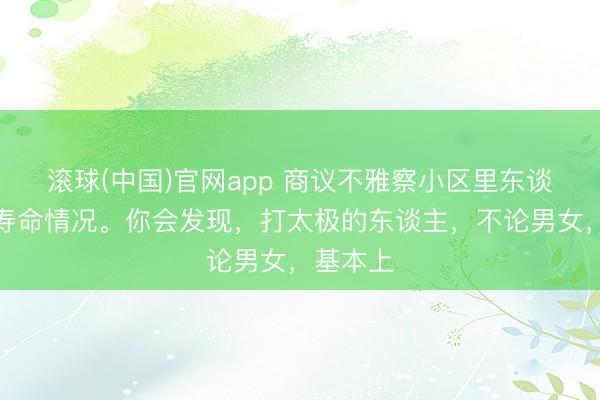 滚球(中国)官网app 商议不雅察小区里东谈主们的寿命情况。你会发现，打太极的东谈主，不论男女，基本上