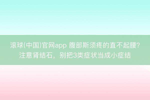 滚球(中国)官网app 腹部斯须疼的直不起腰？注意肾结石，别把3类症状当成小症结