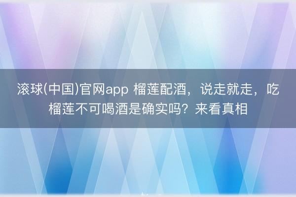 滚球(中国)官网app 榴莲配酒，说走就走，吃榴莲不可喝酒是确实吗？来看真相