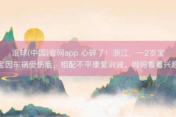 滚球(中国)官网app 心碎了！浙江，一2岁宝宝因车祸受伤后，相配不平康复训诫。姆妈看着兴趣