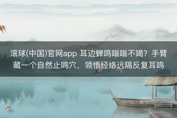 滚球(中国)官网app 耳边蝉鸣嗡嗡不竭？手臂藏一个自然止鸣穴，领悟经络远隔反复耳鸣
