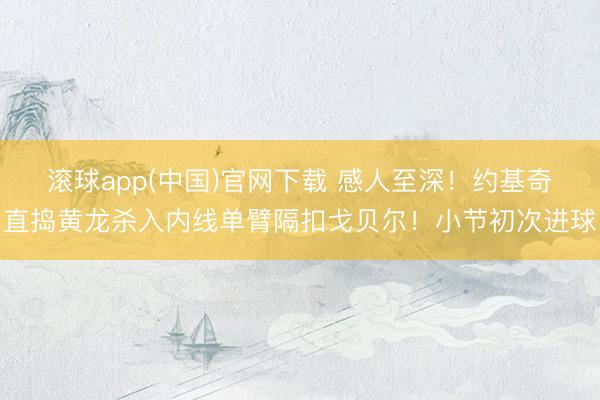 滚球app(中国)官网下载 感人至深！约基奇直捣黄龙杀入内线单臂隔扣戈贝尔！小节初次进球