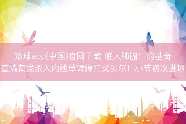 滚球app(中国)官网下载 感人肺腑！约基奇直捣黄龙杀入内线单臂隔扣戈贝尔！小节初次进球