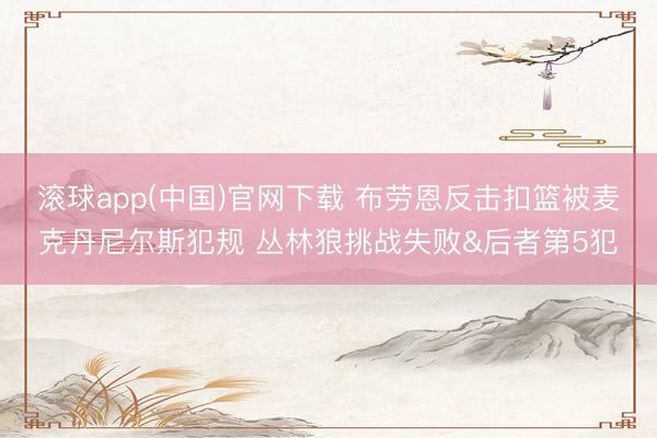 滚球app(中国)官网下载 布劳恩反击扣篮被麦克丹尼尔斯犯规 丛林狼挑战失败&后者第5犯