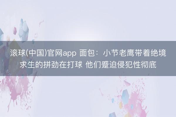 滚球(中国)官网app 面包：小节老鹰带着绝境求生的拼劲在打球 他们蹙迫侵犯性彻底