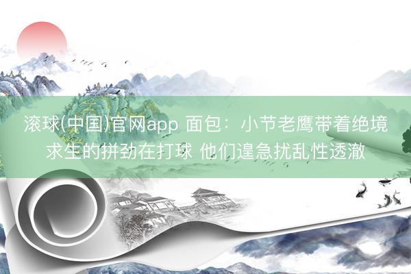 滚球(中国)官网app 面包：小节老鹰带着绝境求生的拼劲在打球 他们遑急扰乱性透澈
