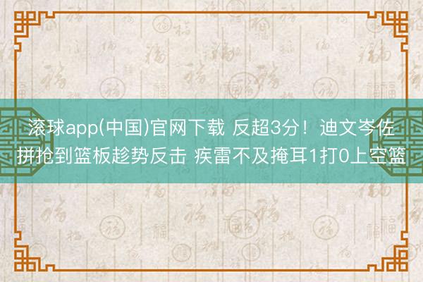 滚球app(中国)官网下载 反超3分！迪文岑佐拼抢到篮板趁势反击 疾雷不及掩耳1打0上空篮