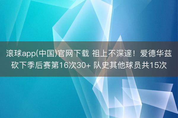滚球app(中国)官网下载 祖上不深邃！爱德华兹砍下季后赛第16次30+ 队史其他球员共15次