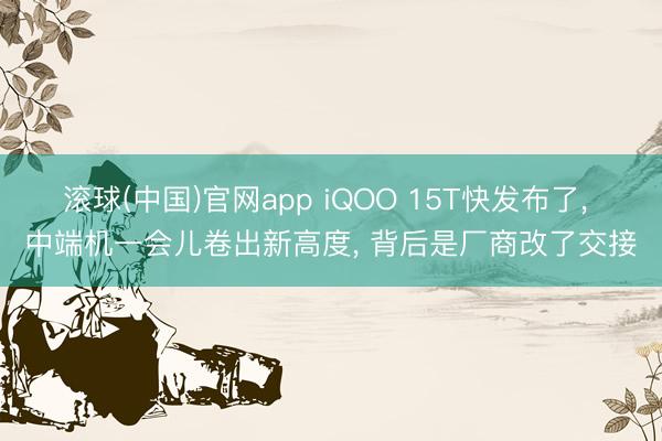 滚球(中国)官网app iQOO 15T快发布了， 中端机一会儿卷出新高度， 背后是厂商改了交接