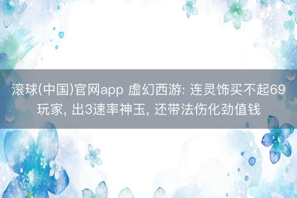 滚球(中国)官网app 虚幻西游: 连灵饰买不起69玩家， 出3速率神玉， 还带法伤化劲值钱