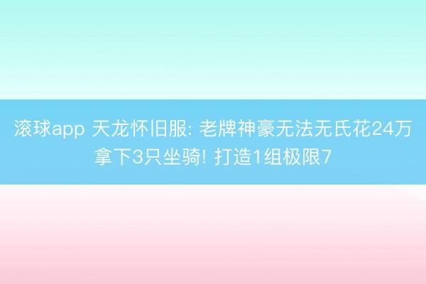 滚球app 天龙怀旧服: 老牌神豪无法无氏花24万拿下3只坐骑! 打造1组极限7
