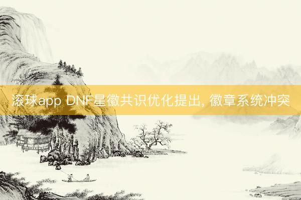 滚球app DNF星徽共识优化提出， 徽章系统冲突