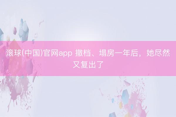 滚球(中国)官网app 撤档、塌房一年后，她尽然又复出了